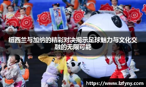 纽西兰与加纳的精彩对决揭示足球魅力与文化交融的无限可能
