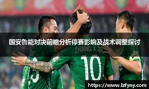 国安鲁能对决前瞻分析停赛影响及战术调整探讨